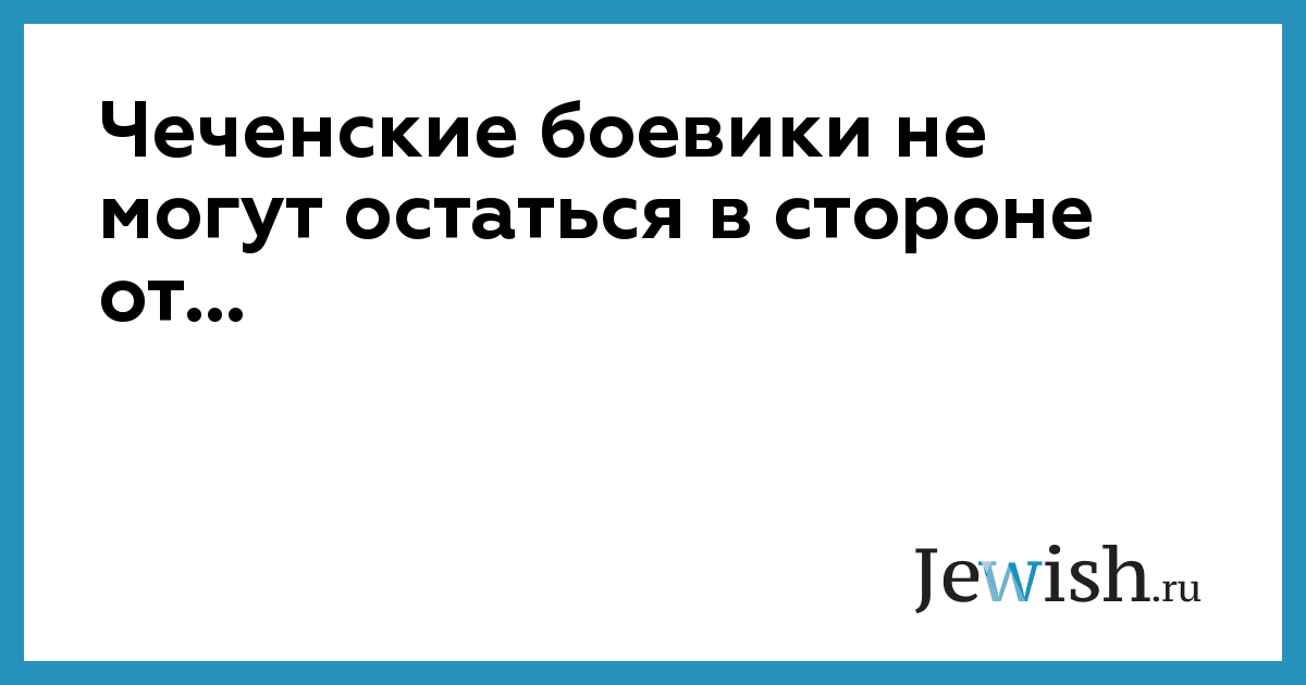 Чеченские боевики не могут остаться в стороне от... // Jewish.Ru — Глобальный еврейский онлайн центр