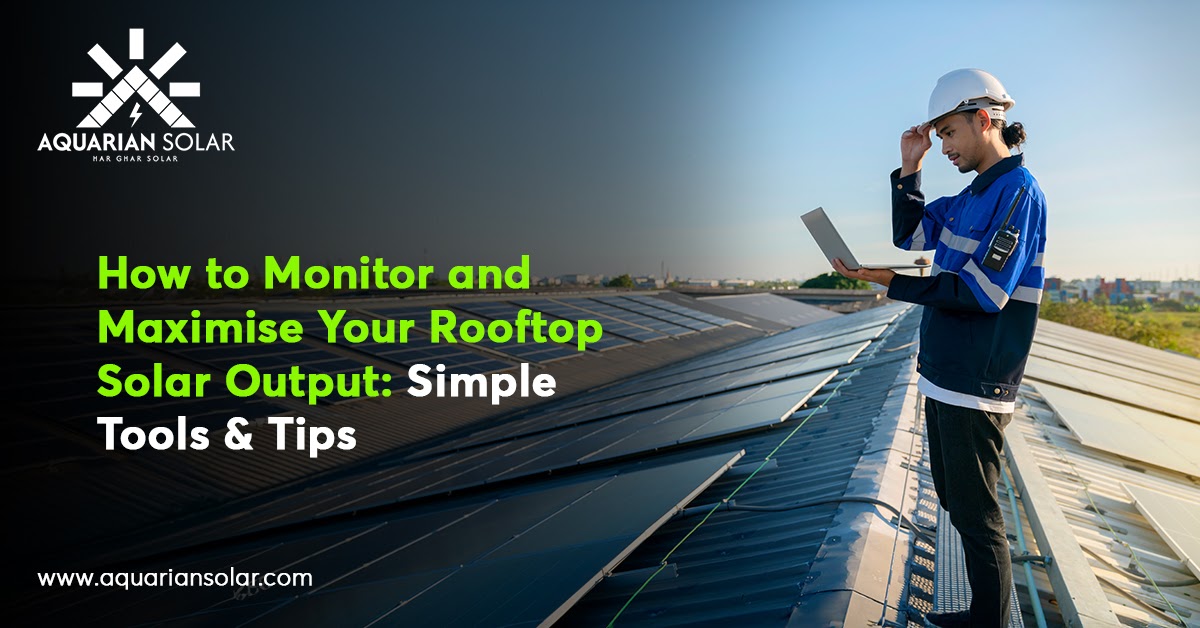 How to Monitor and Maximise Your Rooftop Solar Output: Simple Tools & Tips